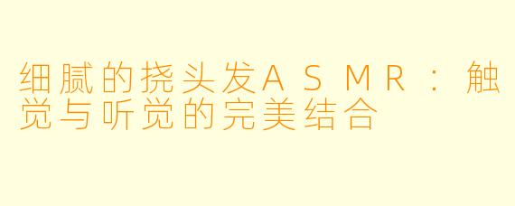 细腻的挠头发ASMR:触觉与听觉的完美结合