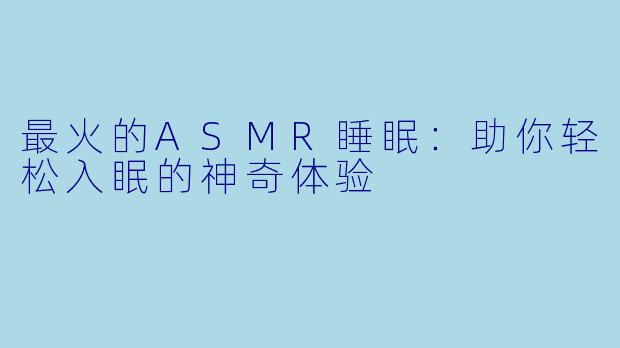 最火的ASMR睡眠:助你轻松入眠的神奇体验