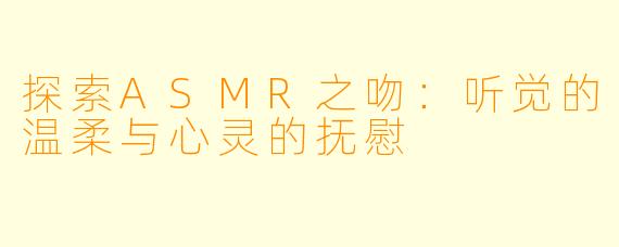 探索ASMR之吻：听觉的温柔与心灵的抚慰