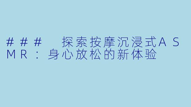 ### 探索按摩沉浸式ASMR：身心放松的新体验