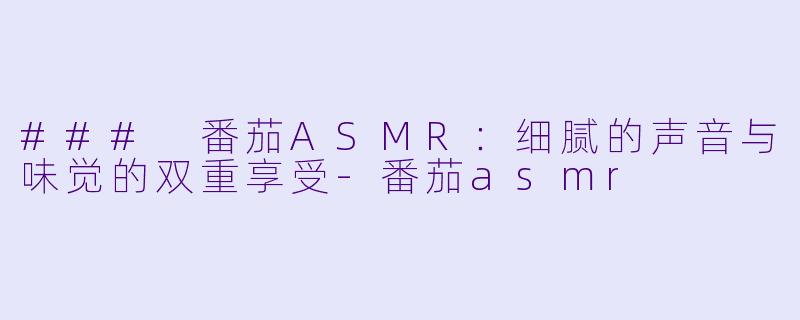 ### 番茄ASMR：细腻的声音与味觉的双重享受-番茄asmr
