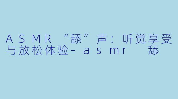 ASMR“舔”声：听觉享受与放松体验-asmr 舔