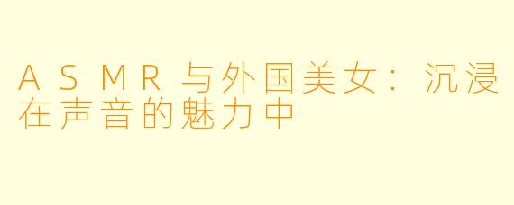 ASMR与外国美女：沉浸在声音的魅力中