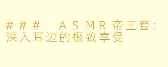 ### ASMR帝王套:深入耳边的极致享受