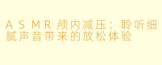 ASMR颅内减压:聆听细腻声音带来的放松体验