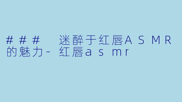 ### 迷醉于红唇ASMR的魅力-红唇asmr