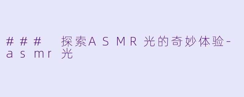 ### 探索ASMR光的奇妙体验-asmr光