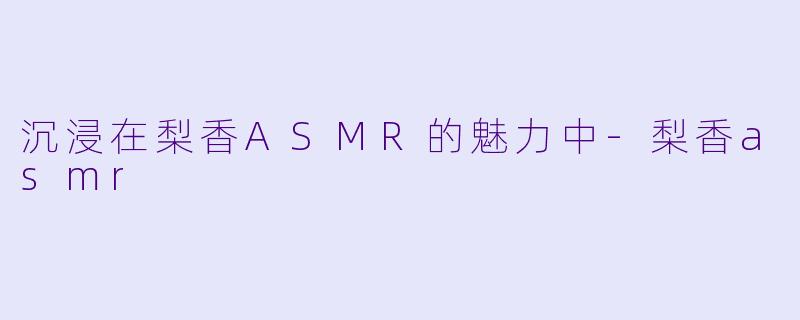 沉浸在梨香ASMR的魅力中
