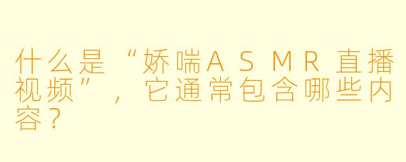 什么是“娇喘ASMR直播视频”,它通常包含哪些内容?