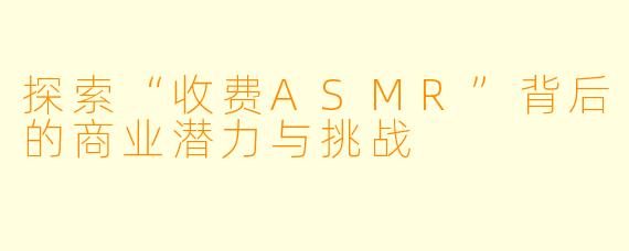探索“收费ASMR”背后的商业潜力与挑战