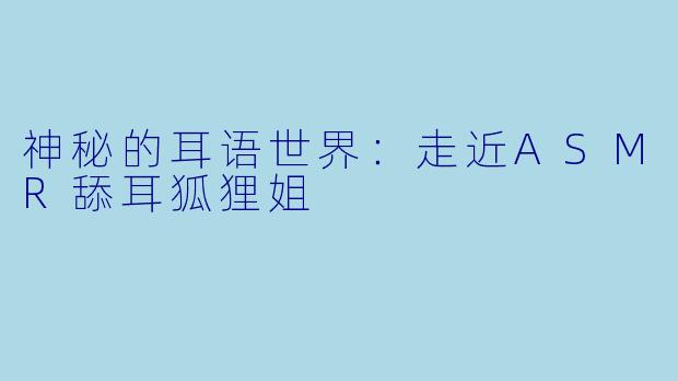 神秘的耳语世界:走近ASMR舔耳狐狸姐