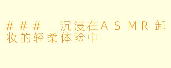 ### 沉浸在ASMR卸妆的轻柔体验中