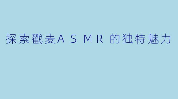 探索戳麦ASMR的独特魅力