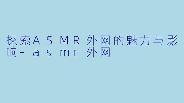 探索ASMR外网的魅力与影响-asmr外网