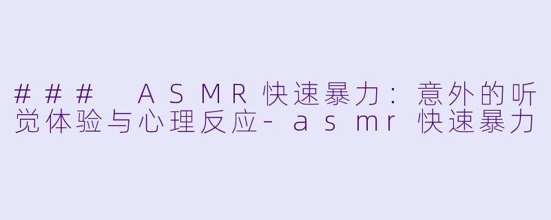 ### ASMR快速暴力：意外的听觉体验与心理反应-asmr快速暴力
