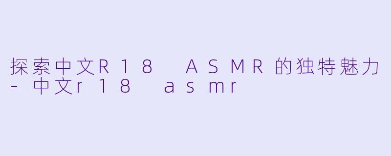 探索中文R18 ASMR的独特魅力-中文r18 asmr