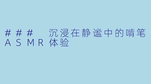 ### 沉浸在静谧中的啃笔ASMR体验