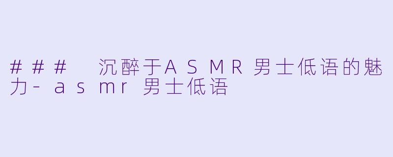 ### 沉醉于ASMR男士低语的魅力-asmr男士低语