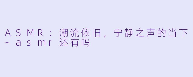 ASMR：潮流依旧，宁静之声的当下-asmr还有吗