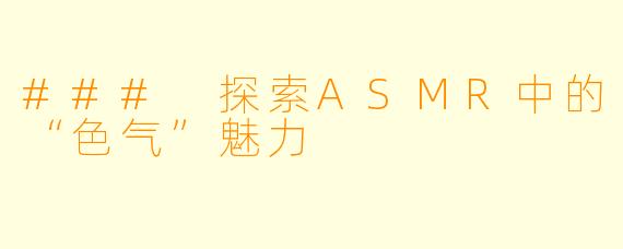 ### 探索ASMR中的“色气”魅力
