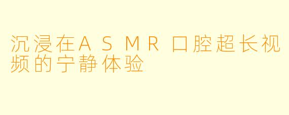 沉浸在ASMR口腔超长视频的宁静体验