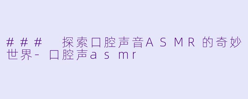 ### 探索口腔声音ASMR的奇妙世界-口腔声asmr