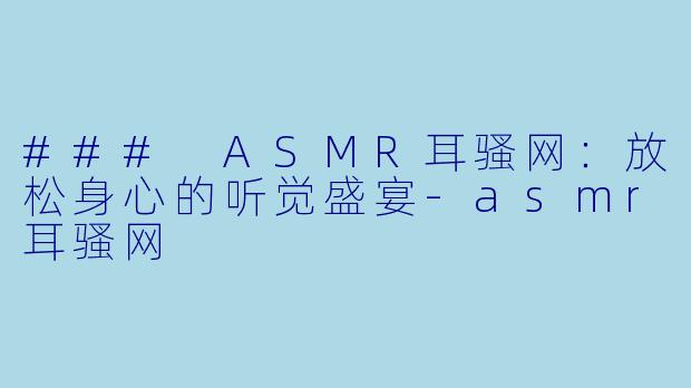 ### ASMR耳骚网：放松身心的听觉盛宴-asmr耳骚网