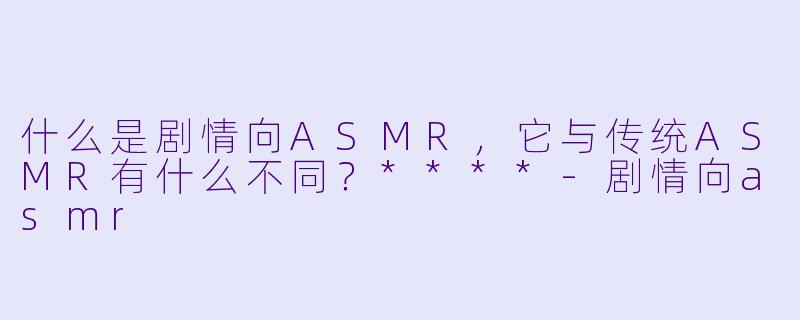 什么是剧情向ASMR,它与传统ASMR有什么不同?****