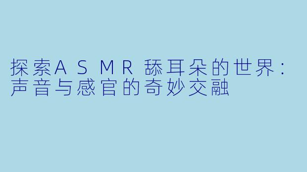 探索ASMR舔耳朵的世界：声音与感官的奇妙交融