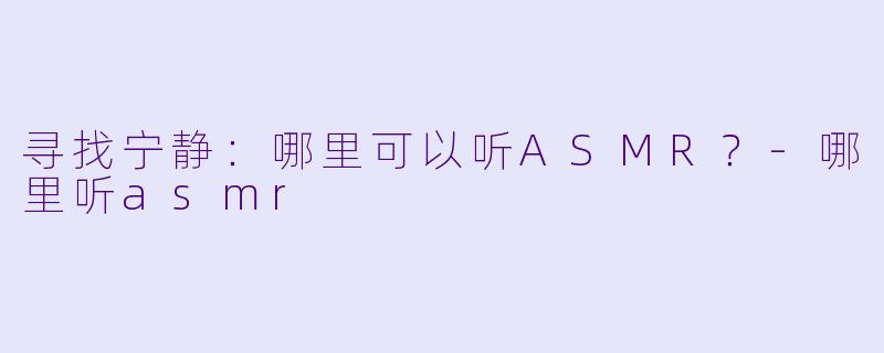 寻找宁静：哪里可以听ASMR？-哪里听asmr