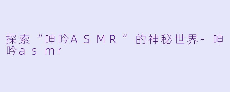 探索“呻吟ASMR”的神秘世界-呻吟asmr