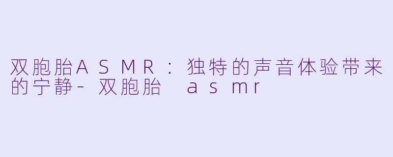 双胞胎ASMR：独特的声音体验带来的宁静-双胞胎 asmr