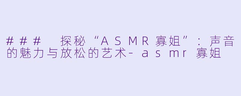 ### 探秘“ASMR寡姐”:声音的魅力与放松的艺术