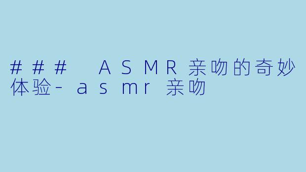 ### ASMR亲吻的奇妙体验