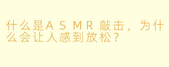什么是ASMR敲击,为什么会让人感到放松?