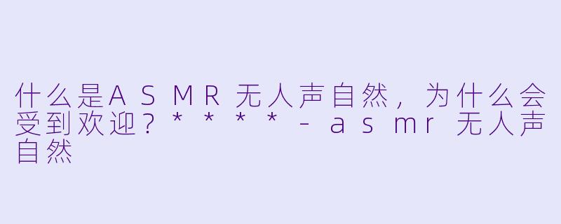 什么是ASMR无人声自然,为什么会受到欢迎?****