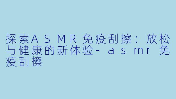探索ASMR免疫刮擦:放松与健康的新体验