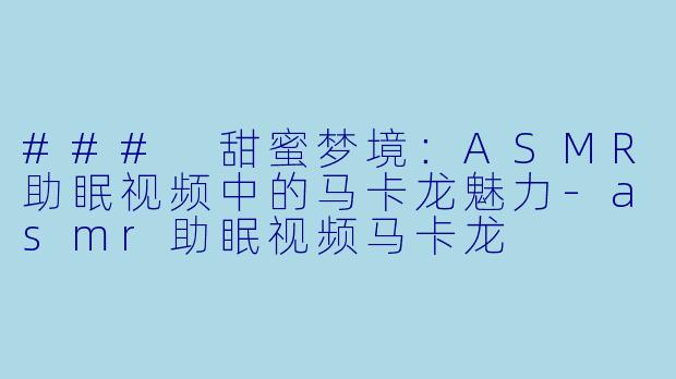 ### 甜蜜梦境：ASMR助眠视频中的马卡龙魅力-asmr助眠视频马卡龙