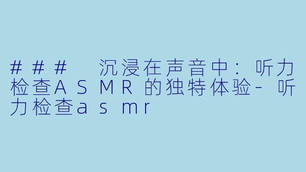 ### 沉浸在声音中:听力检查ASMR的独特体验
