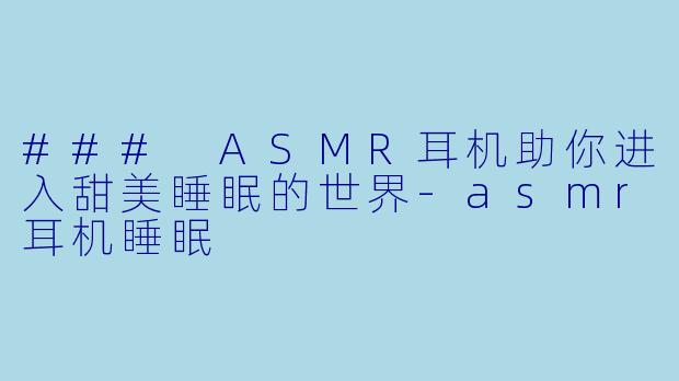 ### ASMR耳机助你进入甜美睡眠的世界
