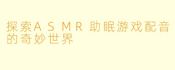 探索ASMR助眠游戏配音的奇妙世界