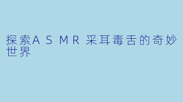探索ASMR采耳毒舌的奇妙世界