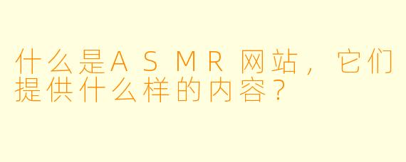 什么是ASMR网站,它们提供什么样的内容?