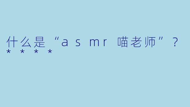 什么是“asmr喵老师”?****