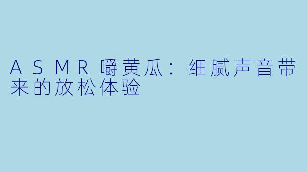 ASMR嚼黄瓜:细腻声音带来的放松体验
