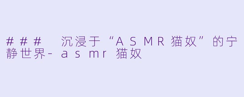 ### 沉浸于“ASMR猫奴”的宁静世界