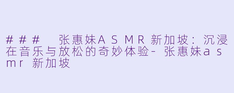 ### 张惠妹ASMR新加坡：沉浸在音乐与放松的奇妙体验-张惠妹asmr新加坡