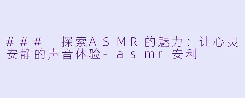 ### 探索ASMR的魅力：让心灵安静的声音体验-asmr安利