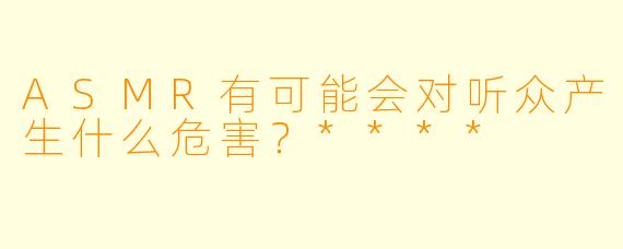 ASMR有可能会对听众产生什么危害?****