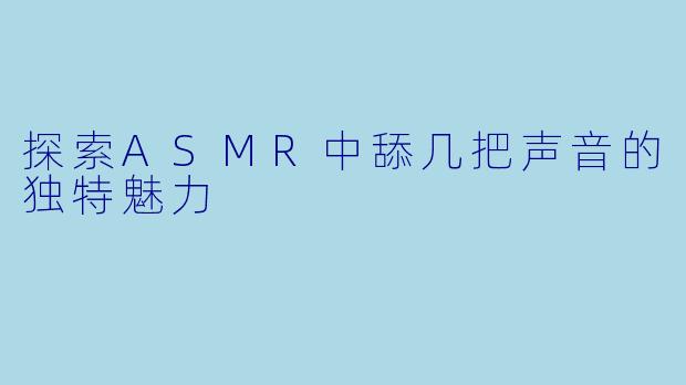 探索ASMR中舔几把声音的独特魅力